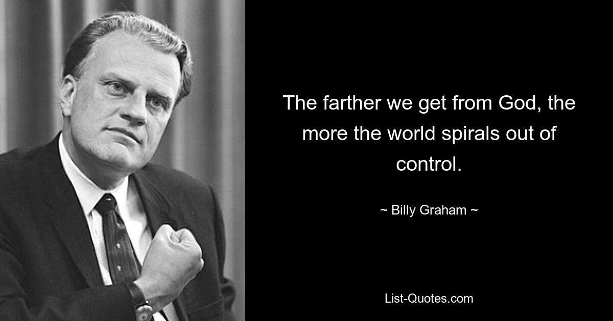 The farther we get from God, the more the world spirals out of control. — © Billy Graham