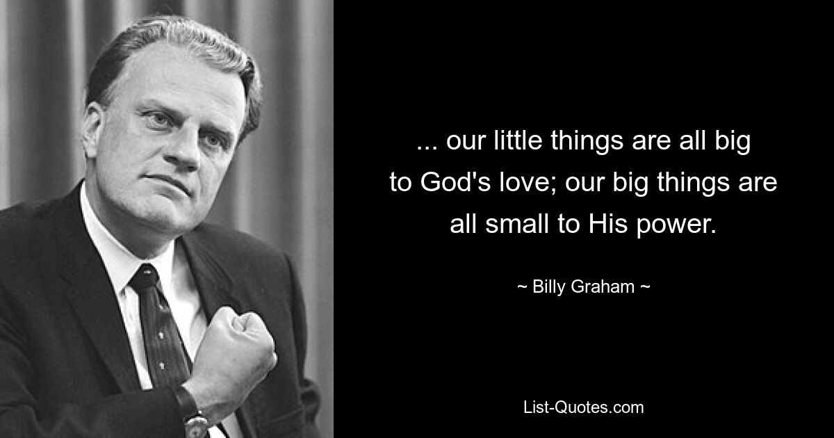 ... our little things are all big to God's love; our big things are all small to His power. — © Billy Graham