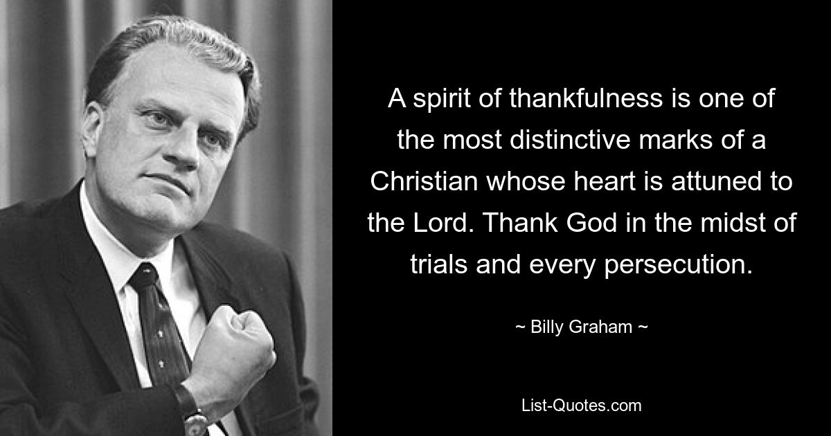 A spirit of thankfulness is one of the most distinctive marks of a Christian whose heart is attuned to the Lord. Thank God in the midst of trials and every persecution. — © Billy Graham