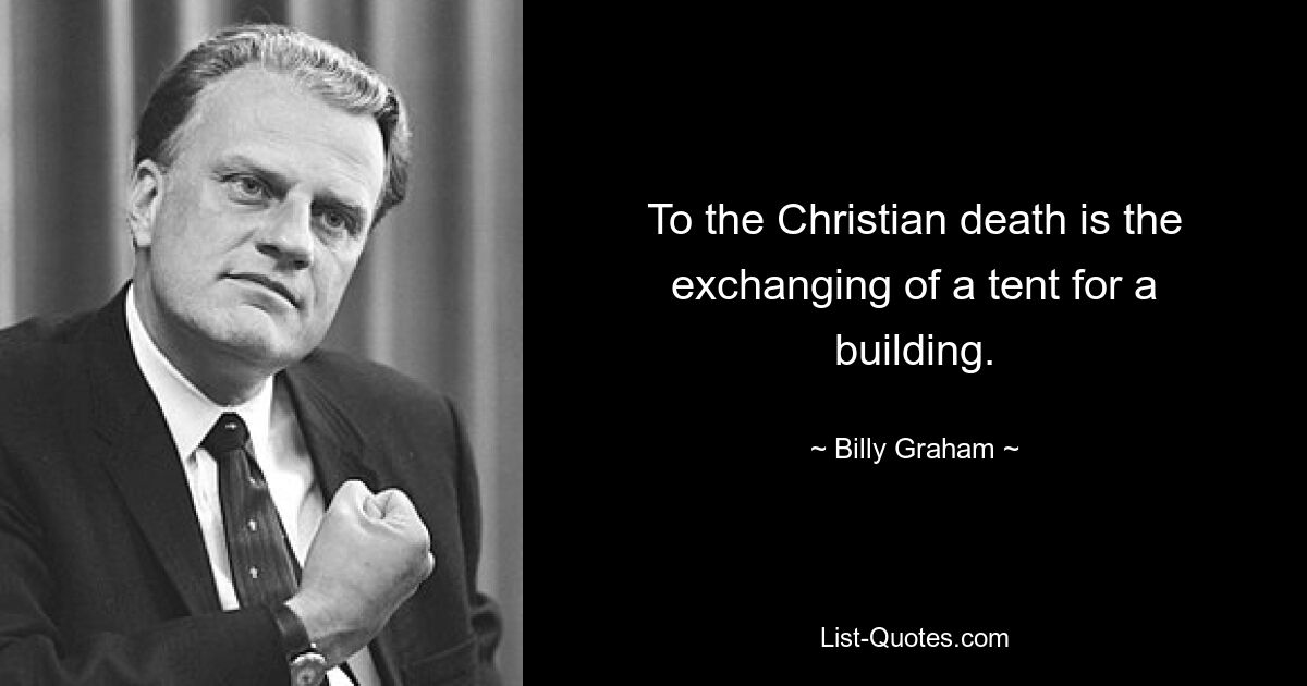 To the Christian death is the exchanging of a tent for a building. — © Billy Graham