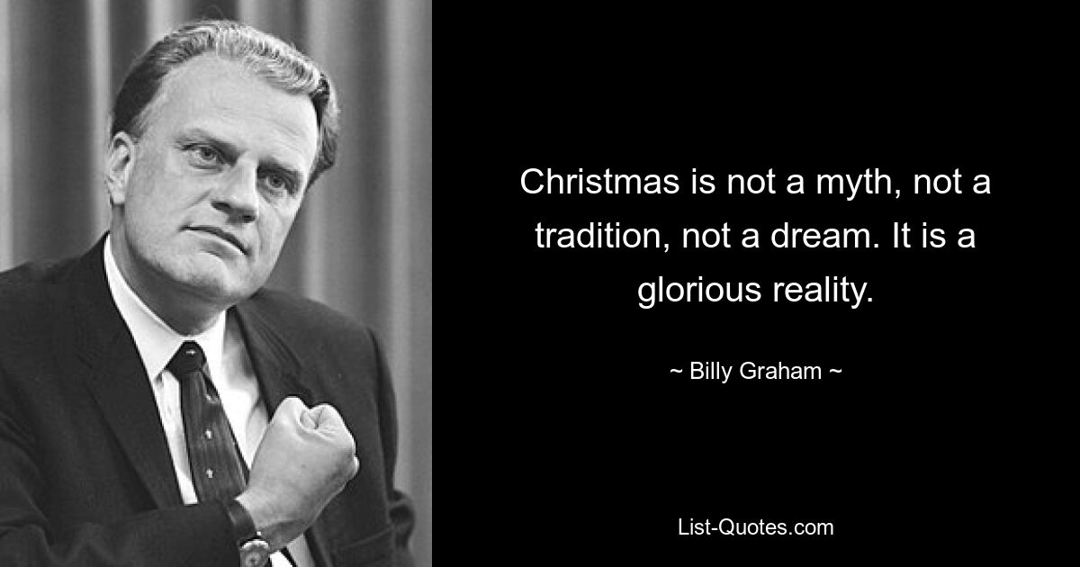 Christmas is not a myth, not a tradition, not a dream. It is a glorious reality. — © Billy Graham