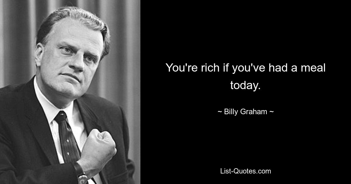 You're rich if you've had a meal today. — © Billy Graham