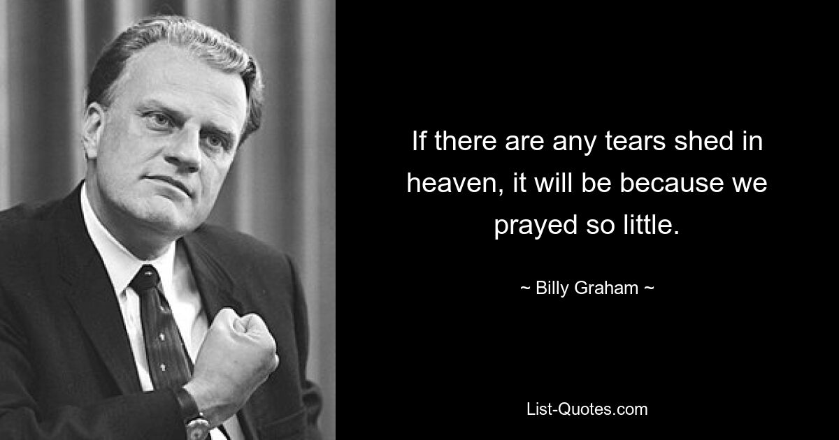 If there are any tears shed in heaven, it will be because we prayed so little. — © Billy Graham