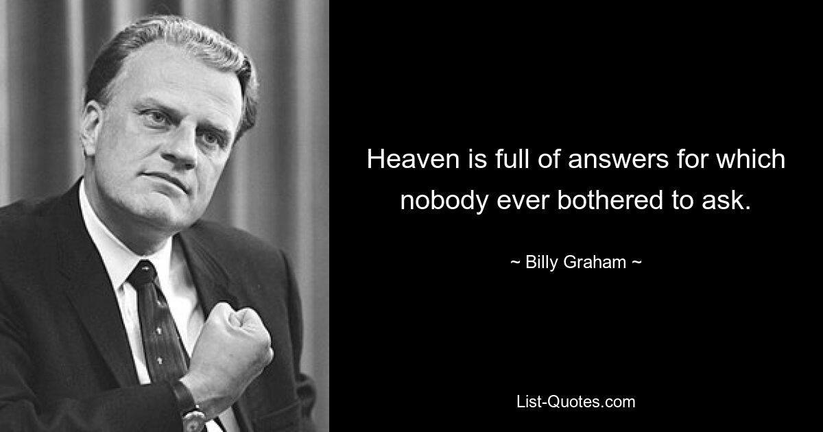 Heaven is full of answers for which nobody ever bothered to ask. — © Billy Graham