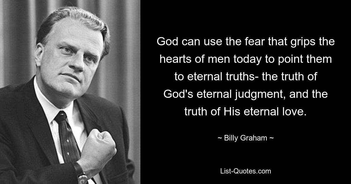 God can use the fear that grips the hearts of men today to point them to eternal truths- the truth of God's eternal judgment, and the truth of His eternal love. — © Billy Graham