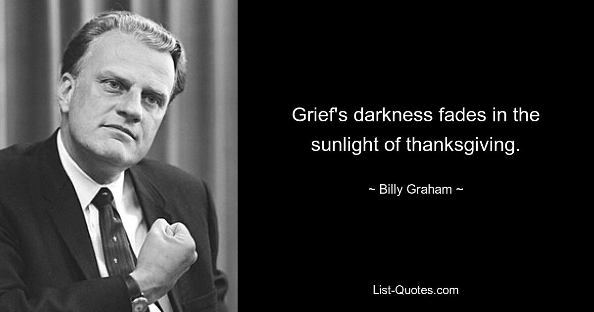 Grief's darkness fades in the sunlight of thanksgiving. — © Billy Graham