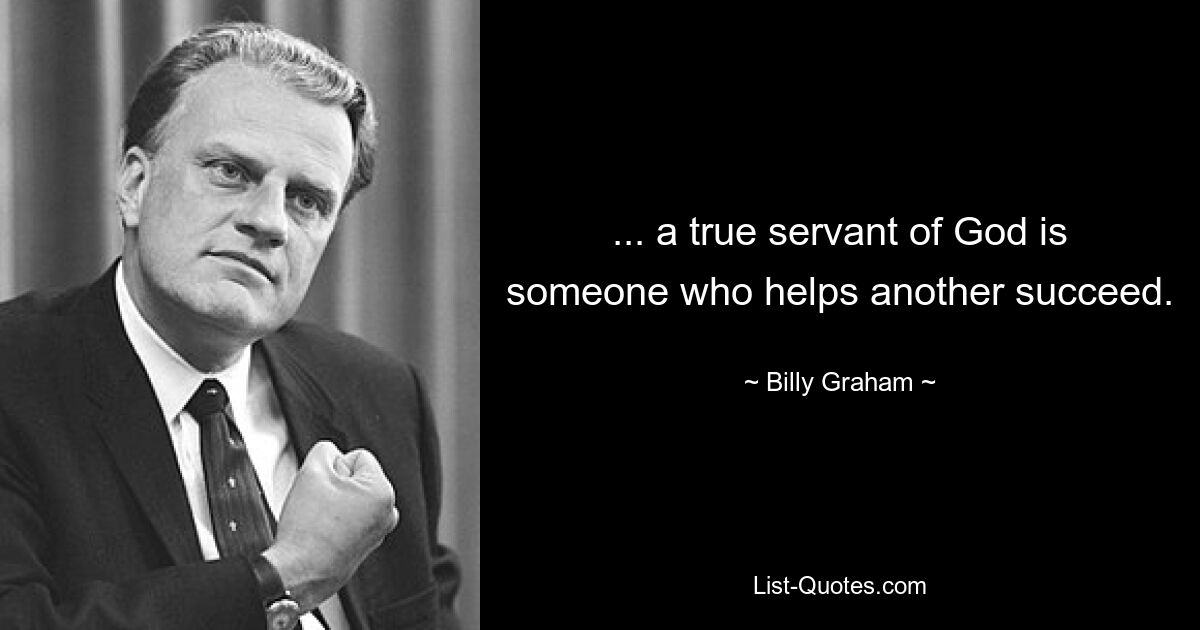 ... a true servant of God is someone who helps another succeed. — © Billy Graham