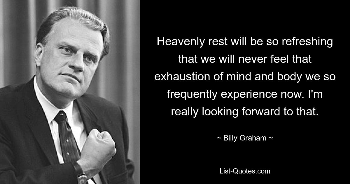 Heavenly rest will be so refreshing that we will never feel that exhaustion of mind and body we so frequently experience now. I'm really looking forward to that. — © Billy Graham