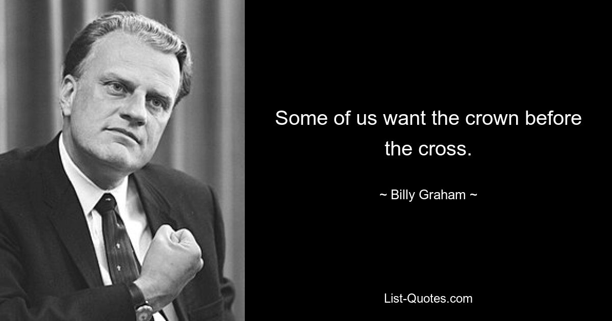 Some of us want the crown before the cross. — © Billy Graham