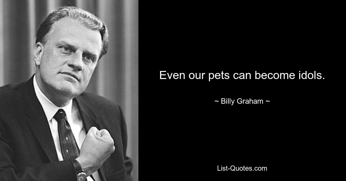 Even our pets can become idols. — © Billy Graham