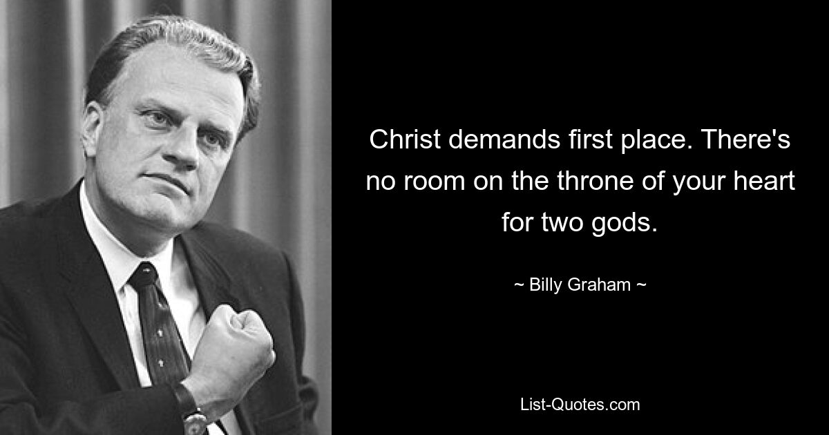 Christ demands first place. There's no room on the throne of your heart for two gods. — © Billy Graham