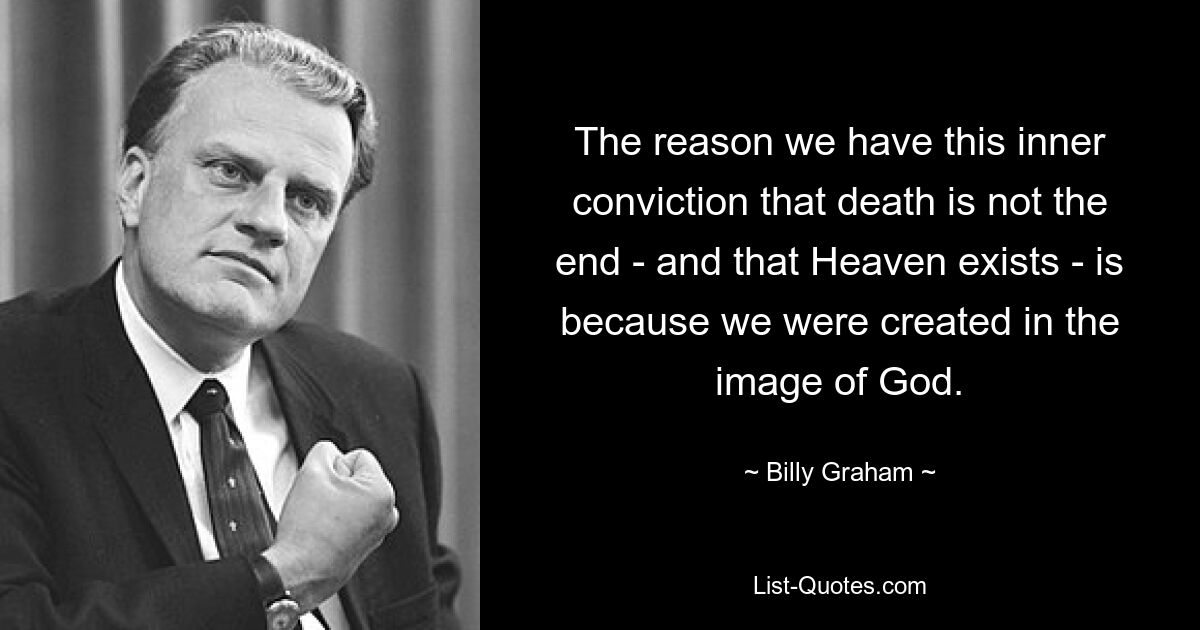 The reason we have this inner conviction that death is not the end - and that Heaven exists - is because we were created in the image of God. — © Billy Graham