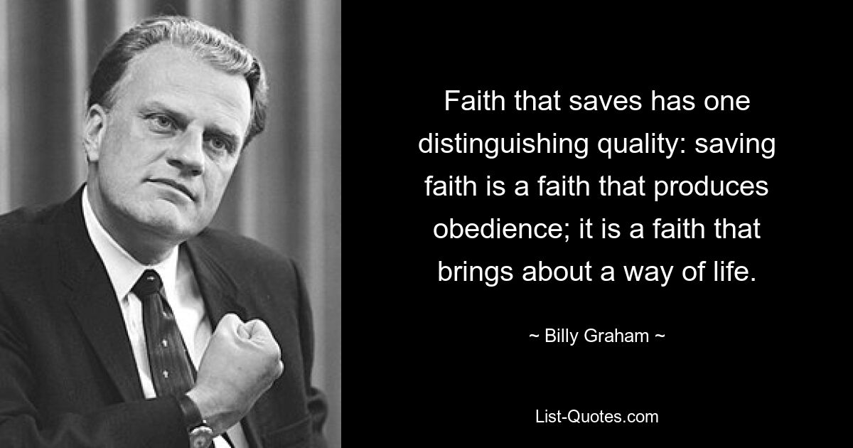 Faith that saves has one distinguishing quality: saving faith is a faith that produces obedience; it is a faith that brings about a way of life. — © Billy Graham