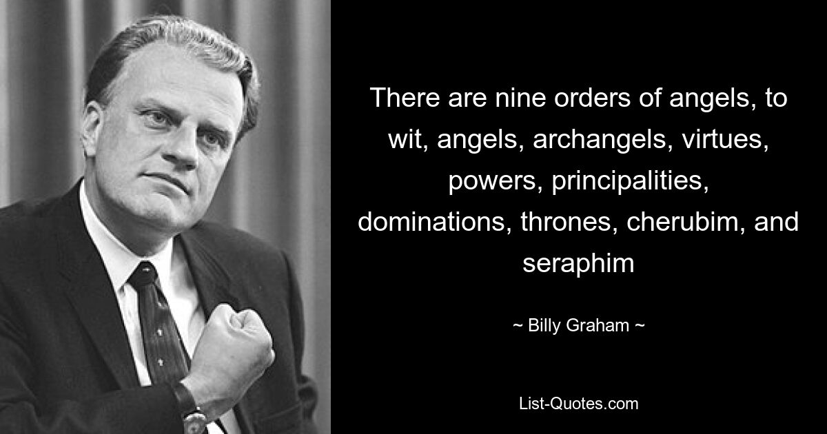 There are nine orders of angels, to wit, angels, archangels, virtues, powers, principalities, dominations, thrones, cherubim, and seraphim — © Billy Graham