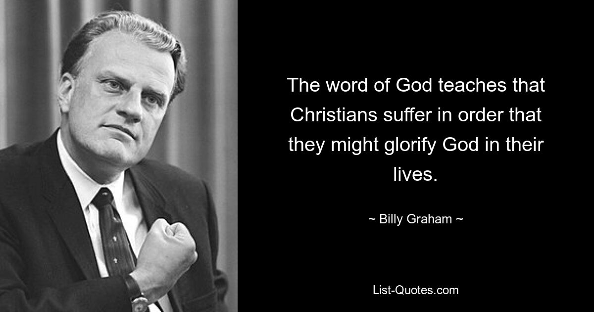 The word of God teaches that Christians suffer in order that they might glorify God in their lives. — © Billy Graham