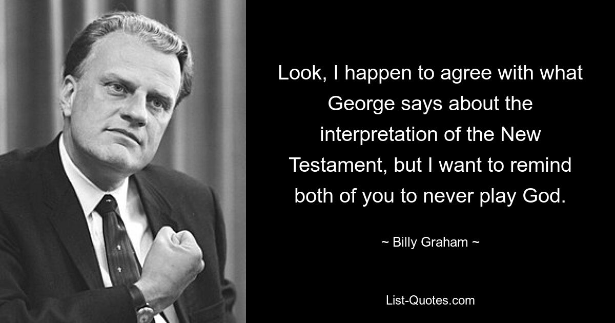 Look, I happen to agree with what George says about the interpretation of the New Testament, but I want to remind both of you to never play God. — © Billy Graham