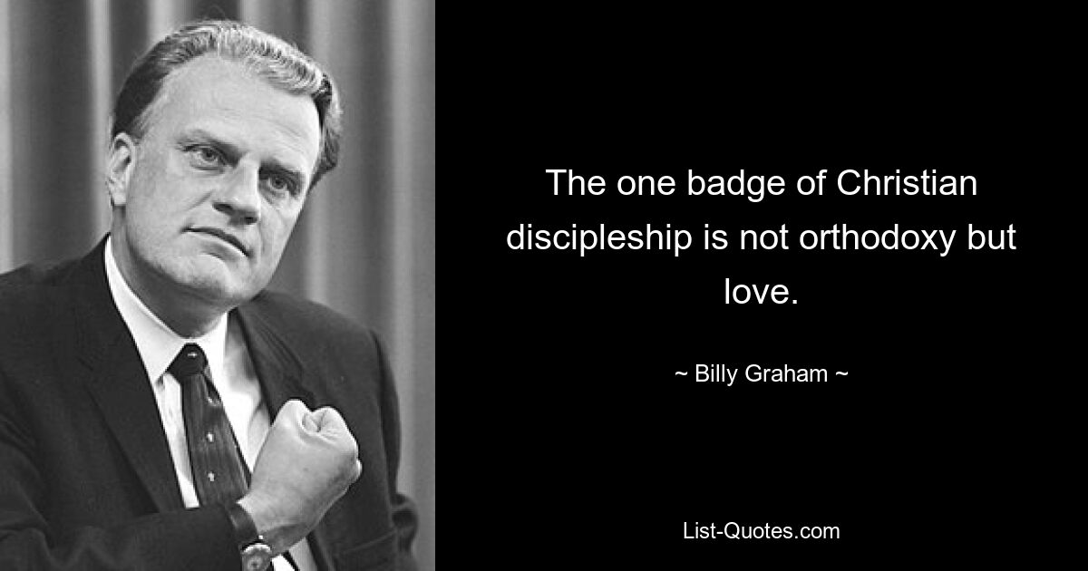 The one badge of Christian discipleship is not orthodoxy but love. — © Billy Graham