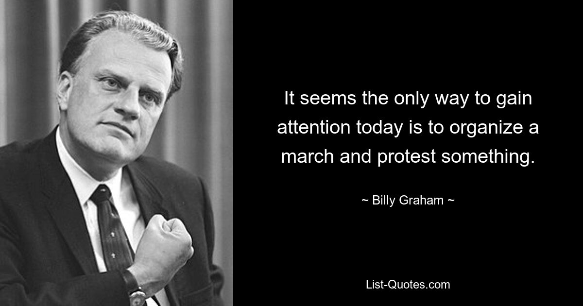 It seems the only way to gain attention today is to organize a march and protest something. — © Billy Graham