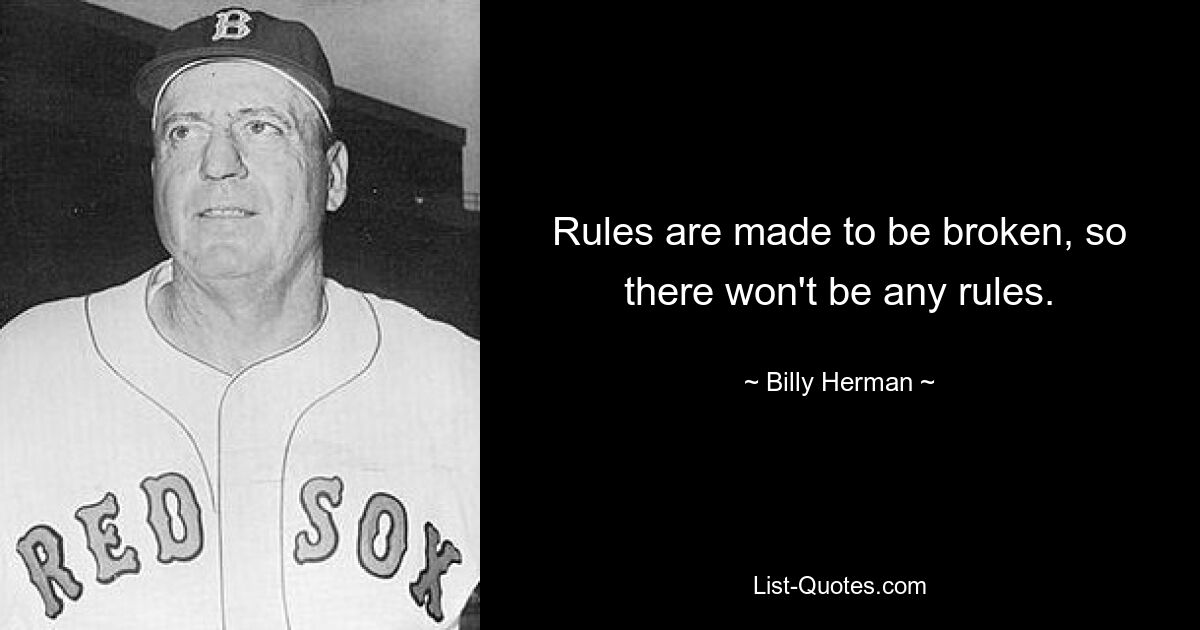 Rules are made to be broken, so there won't be any rules. — © Billy Herman