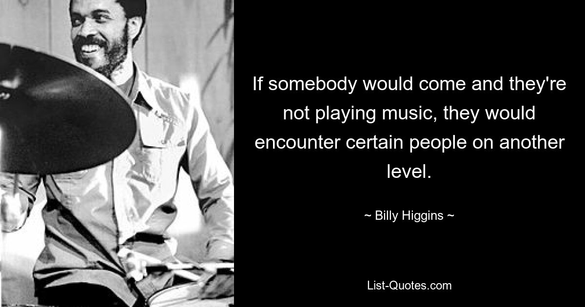 If somebody would come and they're not playing music, they would encounter certain people on another level. — © Billy Higgins