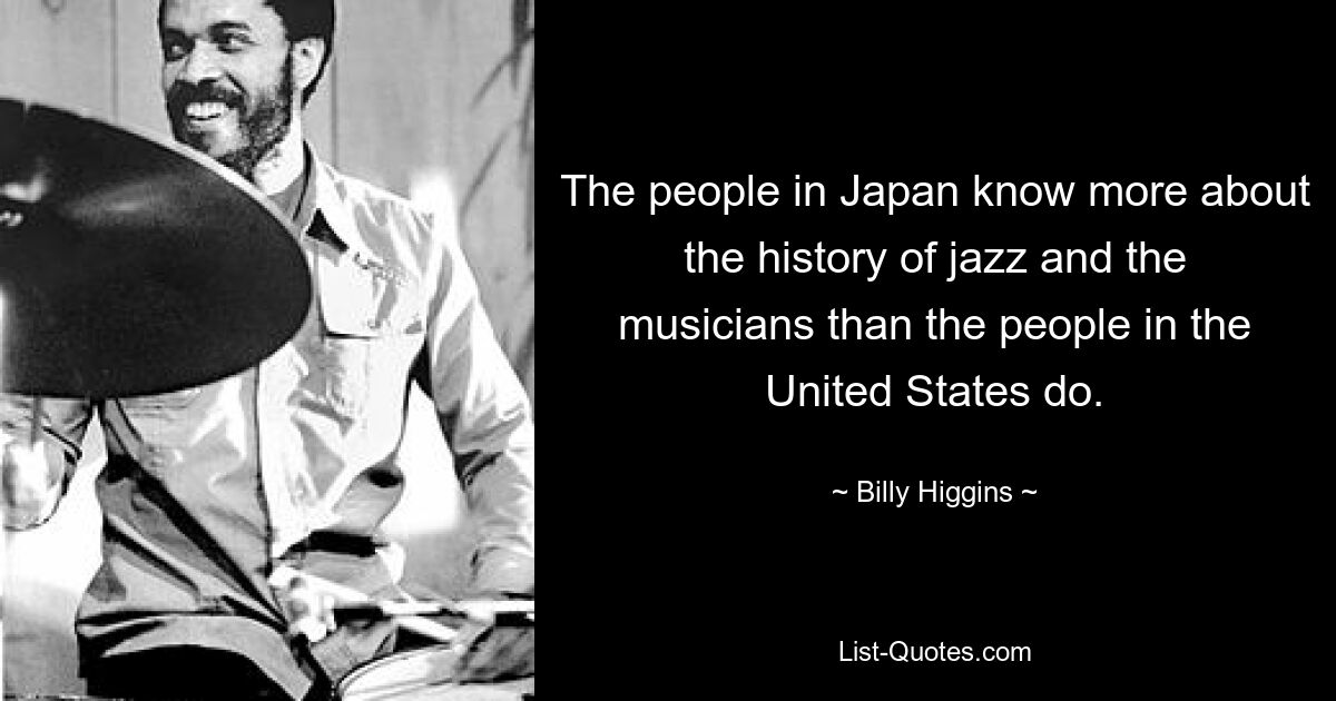 The people in Japan know more about the history of jazz and the musicians than the people in the United States do. — © Billy Higgins