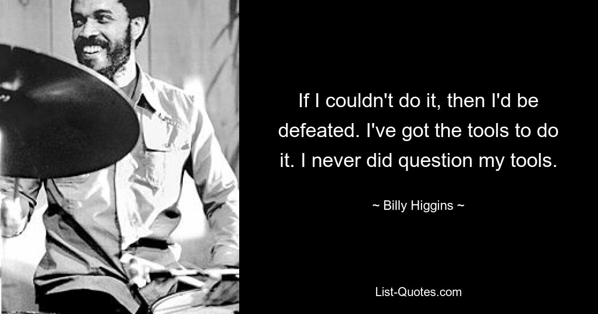 If I couldn't do it, then I'd be defeated. I've got the tools to do it. I never did question my tools. — © Billy Higgins