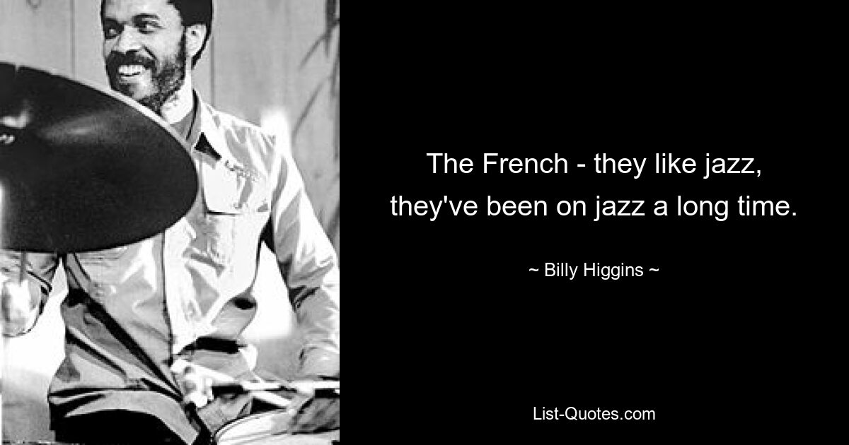 The French - they like jazz, they've been on jazz a long time. — © Billy Higgins