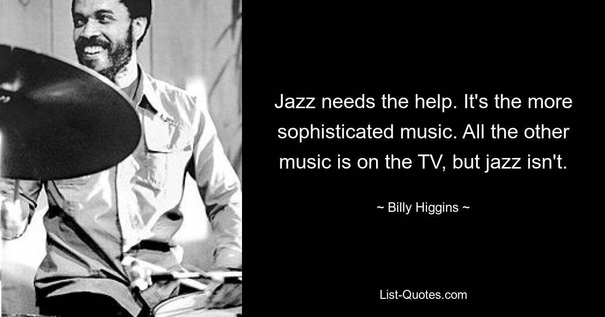 Jazz needs the help. It's the more sophisticated music. All the other music is on the TV, but jazz isn't. — © Billy Higgins