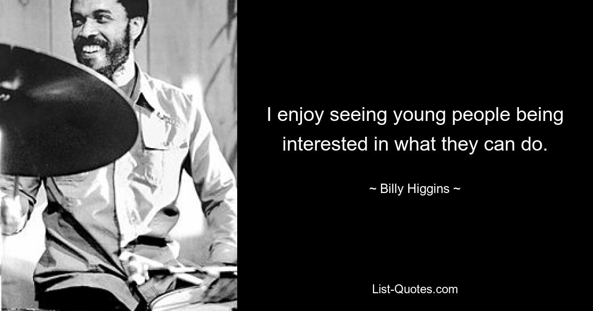 I enjoy seeing young people being interested in what they can do. — © Billy Higgins