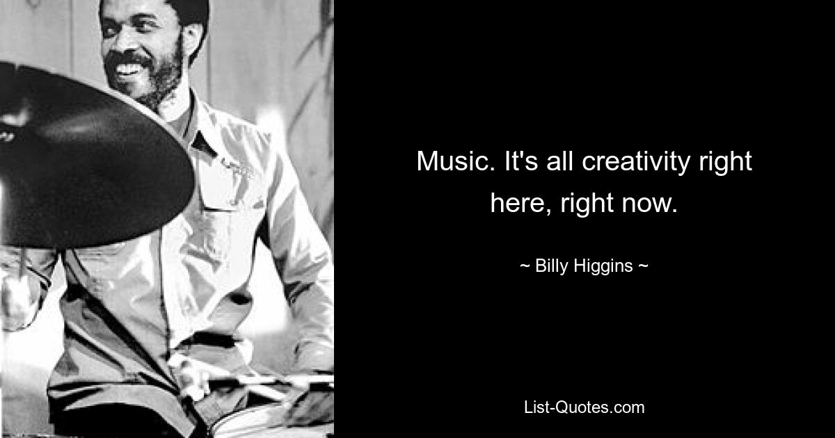 Music. It's all creativity right here, right now. — © Billy Higgins