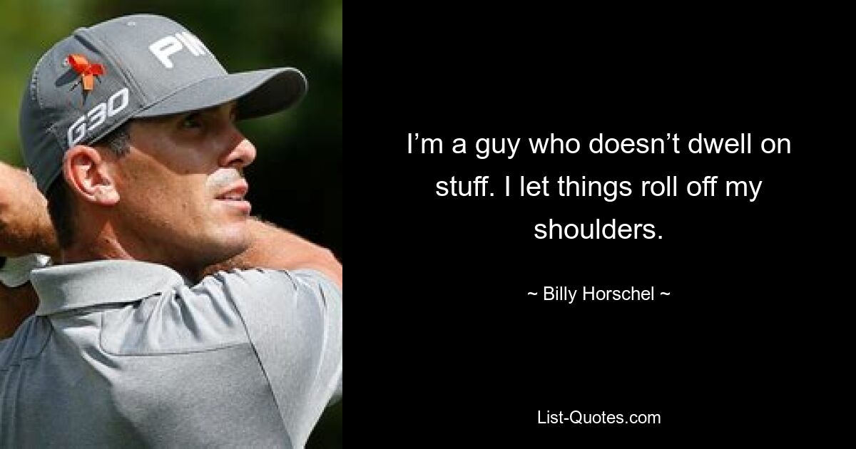 I’m a guy who doesn’t dwell on stuff. I let things roll off my shoulders. — © Billy Horschel