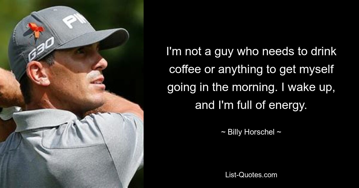 I'm not a guy who needs to drink coffee or anything to get myself going in the morning. I wake up, and I'm full of energy. — © Billy Horschel