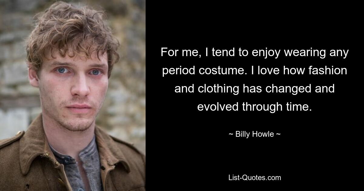 For me, I tend to enjoy wearing any period costume. I love how fashion and clothing has changed and evolved through time. — © Billy Howle