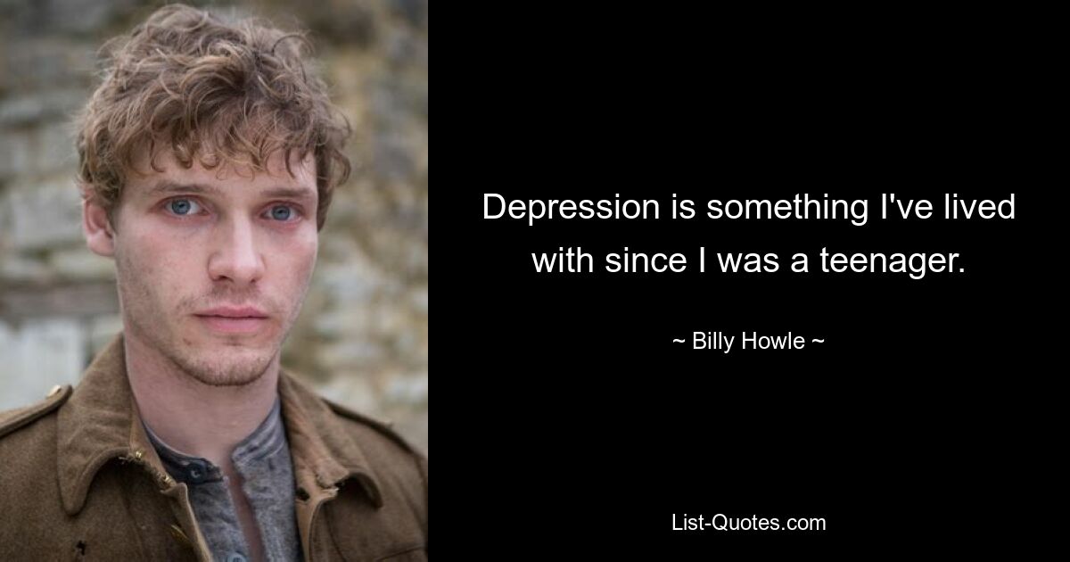 Depression is something I've lived with since I was a teenager. — © Billy Howle