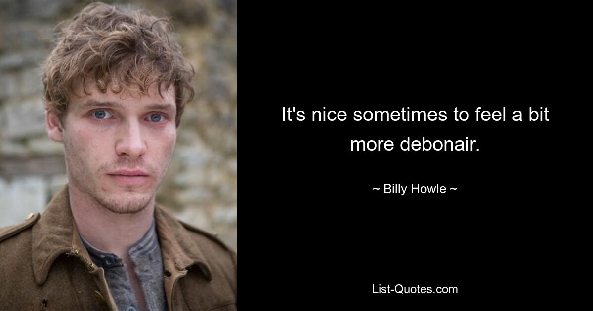 It's nice sometimes to feel a bit more debonair. — © Billy Howle