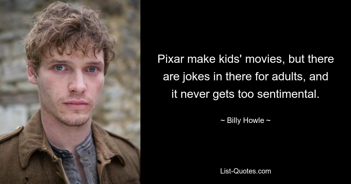 Pixar make kids' movies, but there are jokes in there for adults, and it never gets too sentimental. — © Billy Howle