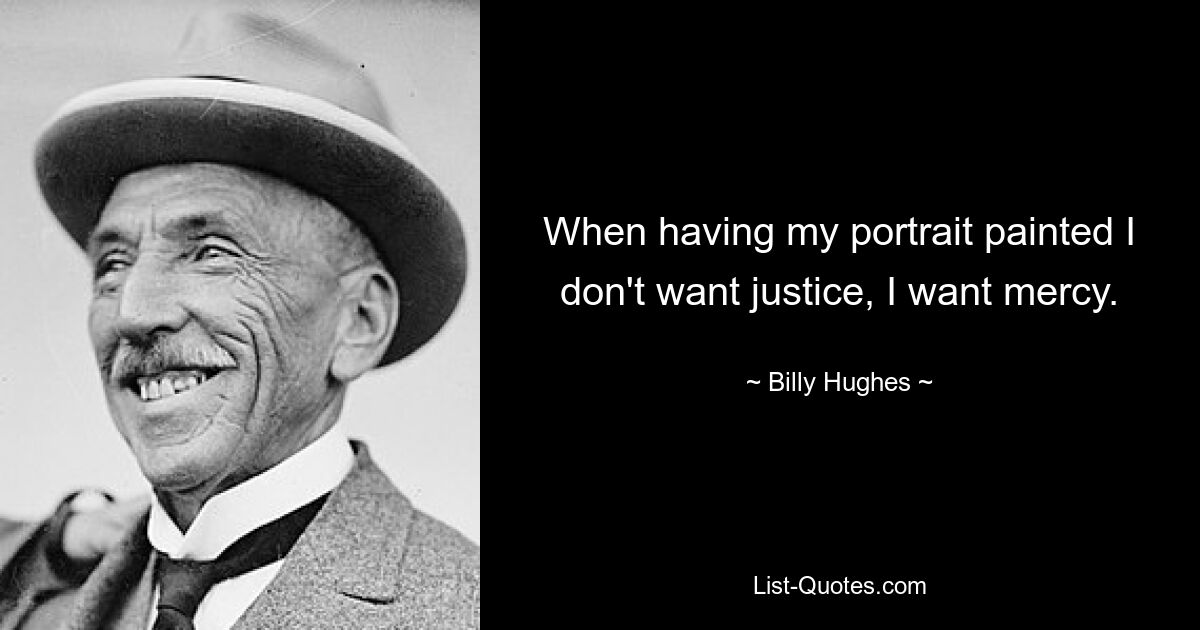 When having my portrait painted I don't want justice, I want mercy. — © Billy Hughes