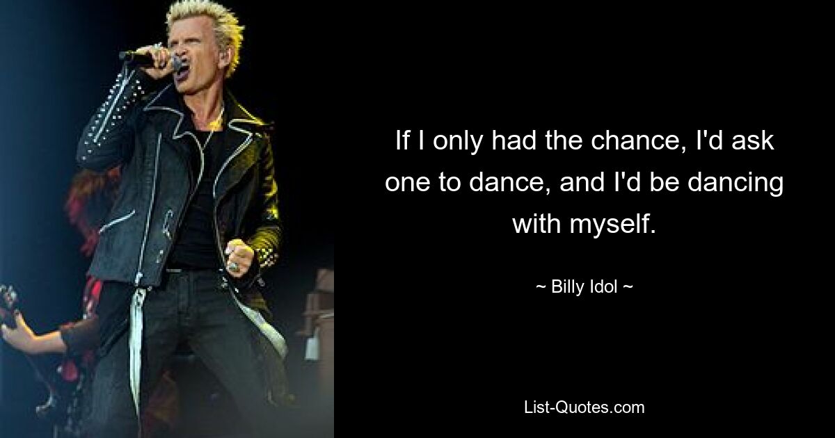 If I only had the chance, I'd ask one to dance, and I'd be dancing with myself. — © Billy Idol