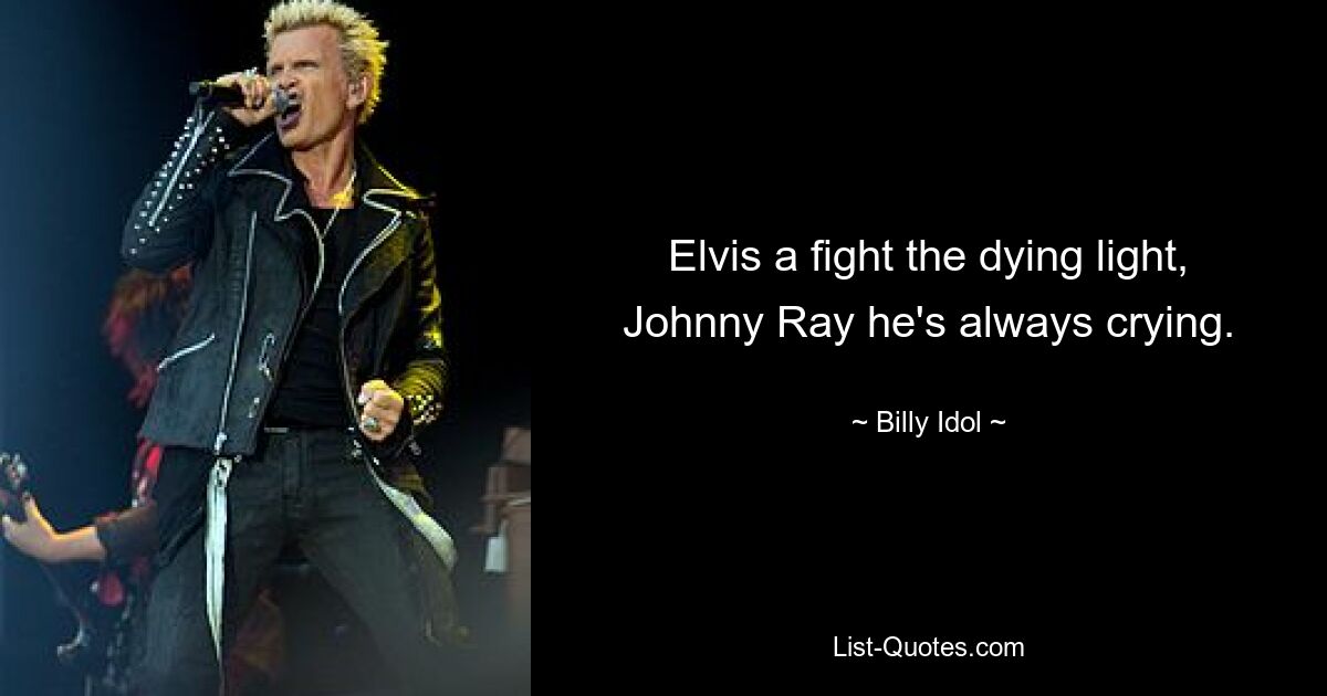 Elvis a fight the dying light, Johnny Ray he's always crying. — © Billy Idol