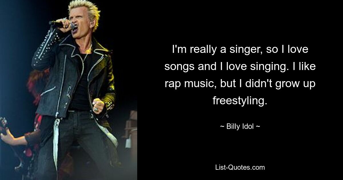 I'm really a singer, so I love songs and I love singing. I like rap music, but I didn't grow up freestyling. — © Billy Idol