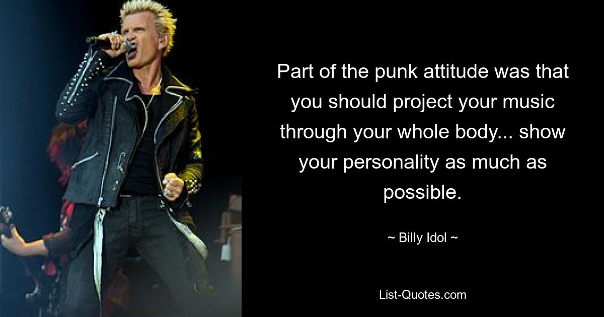 Part of the punk attitude was that you should project your music through your whole body... show your personality as much as possible. — © Billy Idol