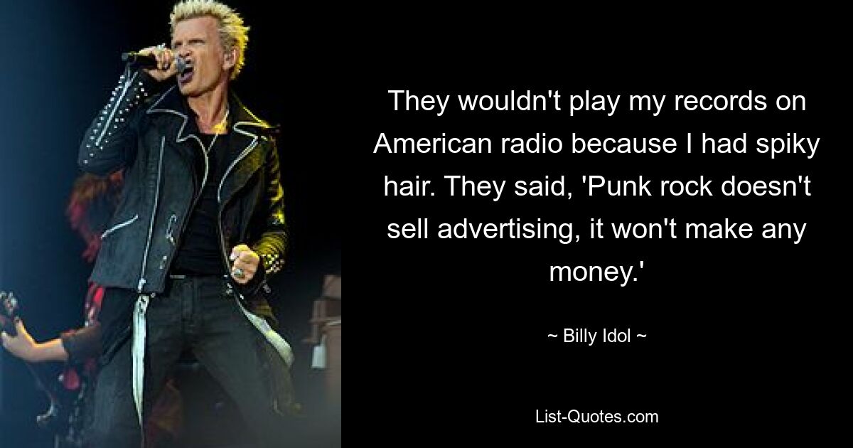 They wouldn't play my records on American radio because I had spiky hair. They said, 'Punk rock doesn't sell advertising, it won't make any money.' — © Billy Idol