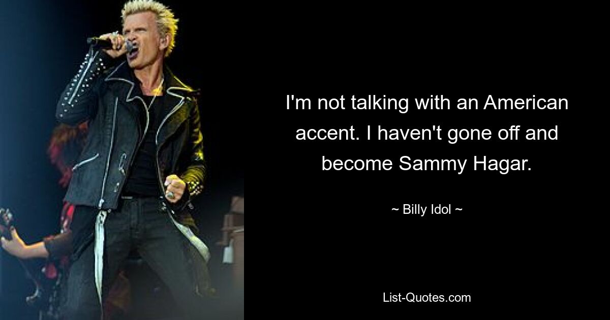 I'm not talking with an American accent. I haven't gone off and become Sammy Hagar. — © Billy Idol