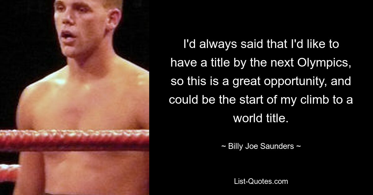 I'd always said that I'd like to have a title by the next Olympics, so this is a great opportunity, and could be the start of my climb to a world title. — © Billy Joe Saunders