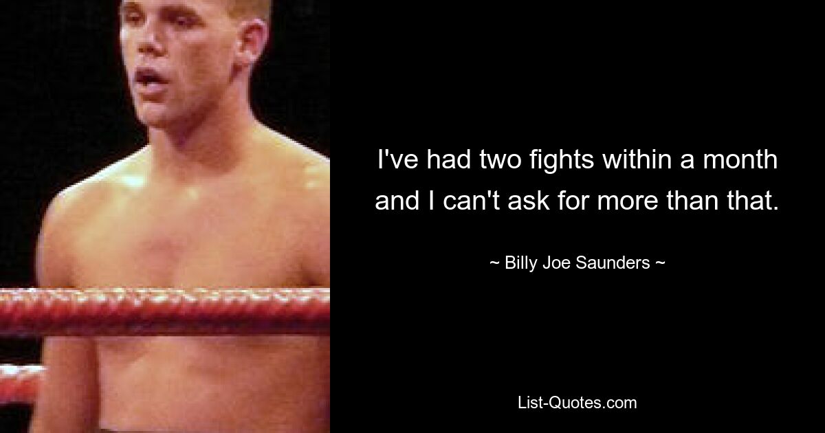 I've had two fights within a month and I can't ask for more than that. — © Billy Joe Saunders