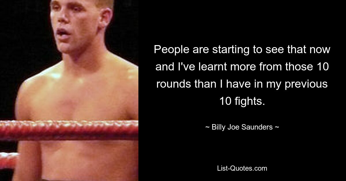 People are starting to see that now and I've learnt more from those 10 rounds than I have in my previous 10 fights. — © Billy Joe Saunders