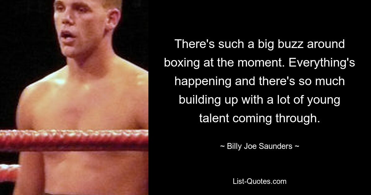 There's such a big buzz around boxing at the moment. Everything's happening and there's so much building up with a lot of young talent coming through. — © Billy Joe Saunders