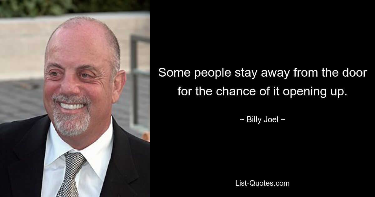 Some people stay away from the door for the chance of it opening up. — © Billy Joel