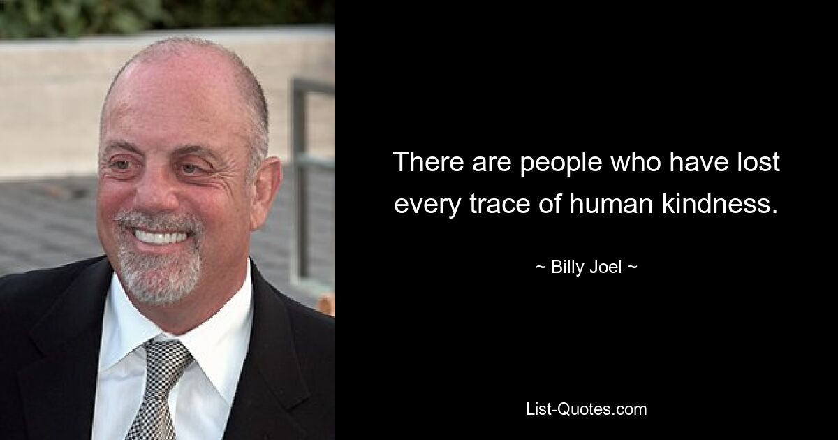 There are people who have lost every trace of human kindness. — © Billy Joel