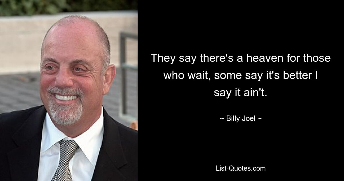 They say there's a heaven for those who wait, some say it's better I say it ain't. — © Billy Joel